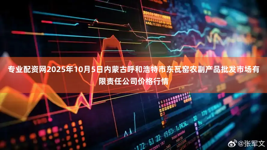专业配资网2025年10月5日内蒙古呼和浩特市东瓦窑农副产品批发市场有限责任公司价格行情
