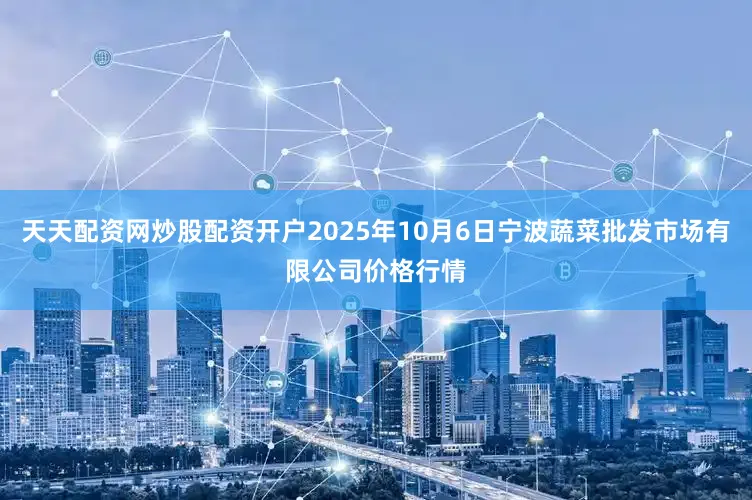天天配资网炒股配资开户2025年10月6日宁波蔬菜批发市场有限公司价格行情