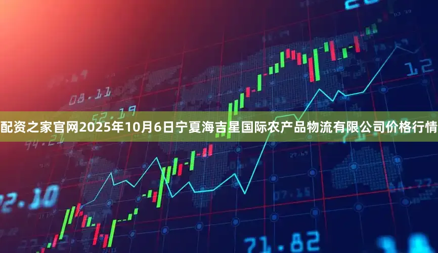 配资之家官网2025年10月6日宁夏海吉星国际农产品物流有限公司价格行情