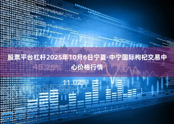 股票平台杠杆2025年10月6日宁夏·中宁国际枸杞交易中心价格行情