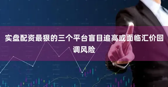 实盘配资最狠的三个平台盲目追高或面临汇价回调风险