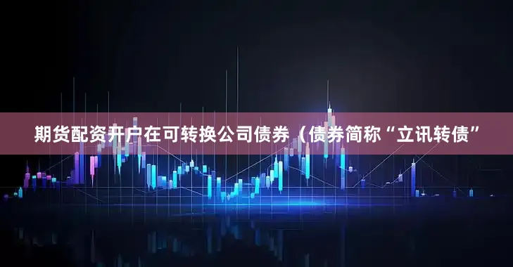 期货配资开户在可转换公司债券(债券简称“立讯转债”