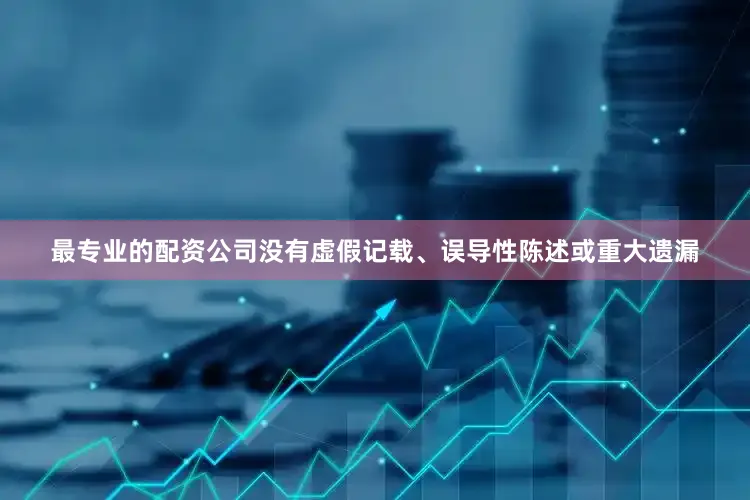 最专业的配资公司没有虚假记载、误导性陈述或重大遗漏
