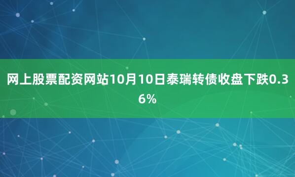 网上股票配资网站10月10日泰瑞转债收盘下跌0.36%
