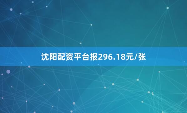 沈阳配资平台报296.18元/张