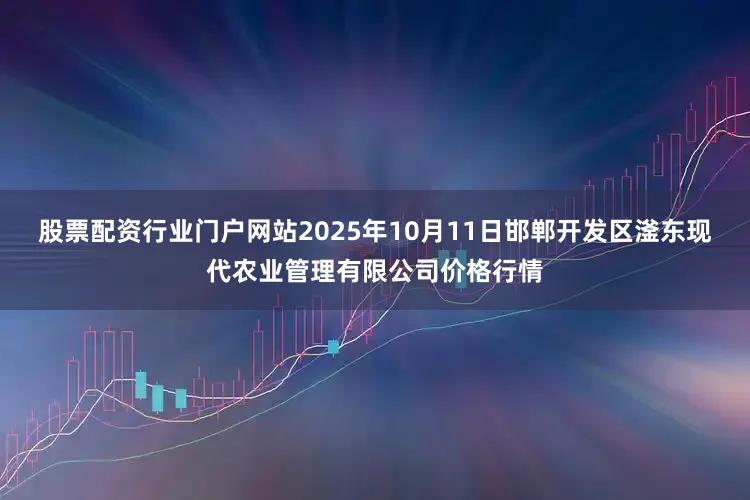 股票配资行业门户网站2025年10月11日邯郸开发区滏东现代农业管理有限公司价格行情