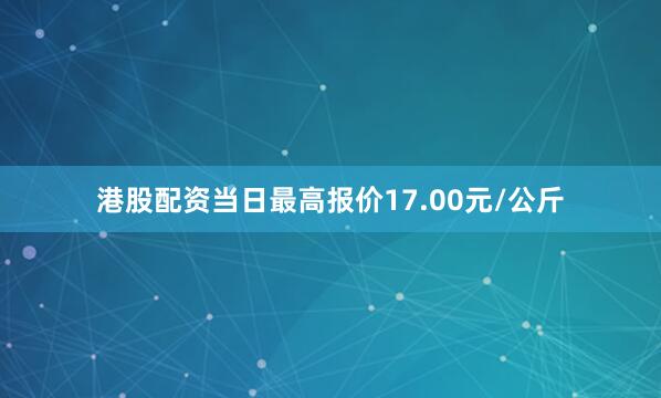 港股配资当日最高报价17.00元/公斤