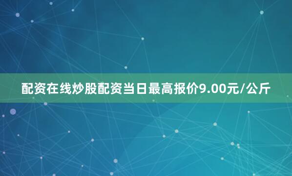 配资在线炒股配资当日最高报价9.00元/公斤