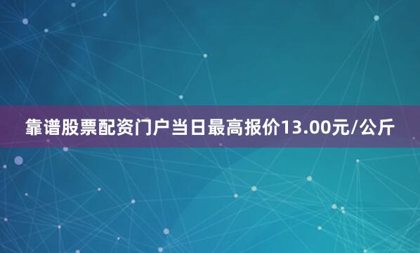 靠谱股票配资门户当日最高报价13.00元/公斤